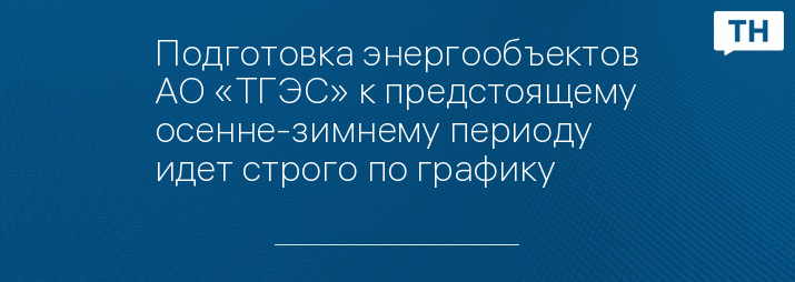 Подготовка энергообъектов АО «ТГЭС» к предстоящему осенне-зимнему периоду идет строго по графику