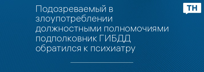 Подозреваемый в злоупотреблении должностными полномочиями подполковник ГИБДД обратился к психиатру