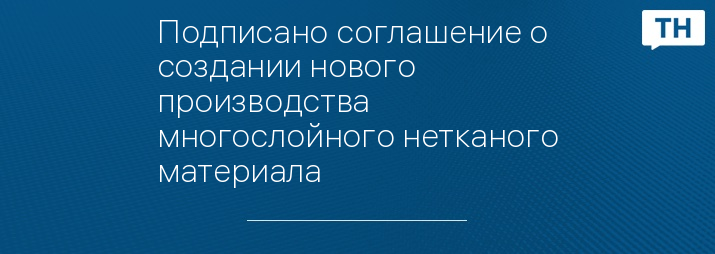 Подписано соглашение о создании нового производства многослойного нетканого материала