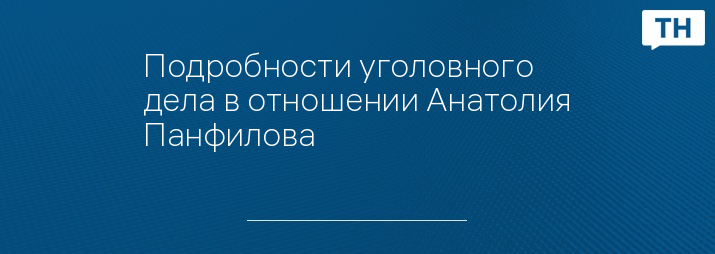 Подробности уголовного дела в отношении Анатолия Панфилова 