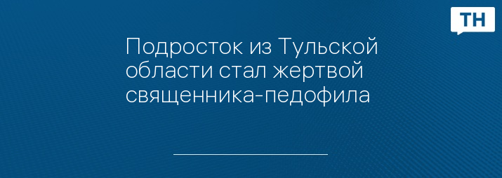 Подросток из Тульской области стал жертвой священника-педофила