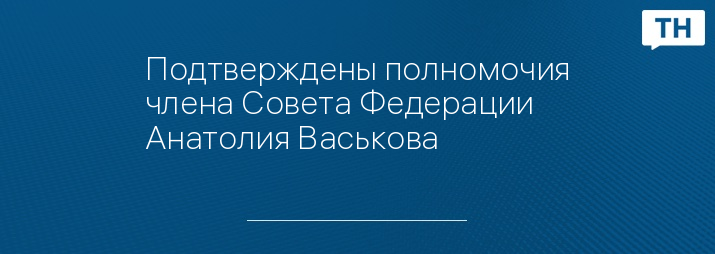 Подтверждены полномочия члена Совета Федерации Анатолия Васькова