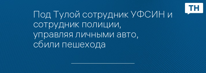 Под Тулой сотрудник УФСИН и сотрудник полиции, управляя личными авто, сбили пешехода