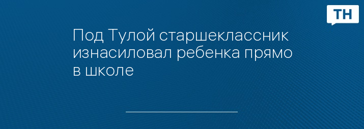 Под Тулой старшеклассник изнасиловал ребенка прямо в школе