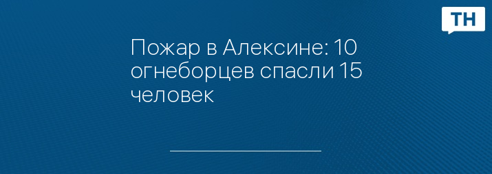 Пожар в Алексине: 10 огнеборцев спасли 15 человек