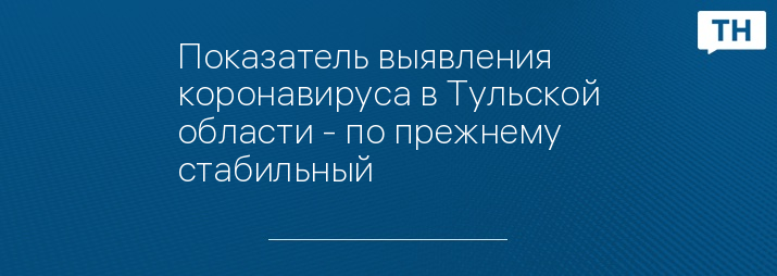 Показатель выявления коронавируса в Тульской области - по прежнему стабильный