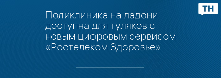 Поликлиника на ладони доступна для туляков с новым цифровым сервисом «Ростелеком Здоровье» 