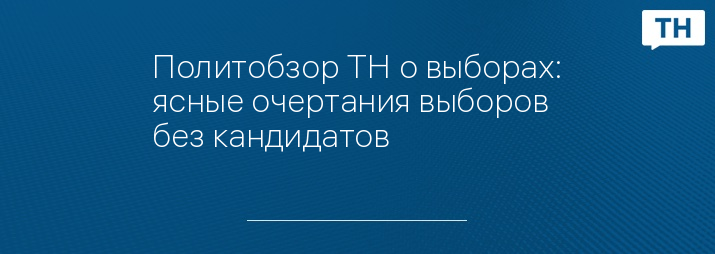 Политобзор ТН о выборах: ясные очертания выборов без кандидатов