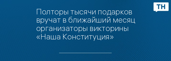 Полторы тысячи подарков вручат в ближайший месяц организаторы викторины «Наша Конституция»