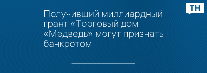 Получивший миллиардный грант «Торговый дом «Медведь» могут признать банкротом