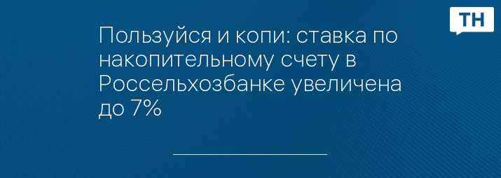 Пользуйся и копи: ставка по накопительному счету в Россельхозбанке увеличена до 7%