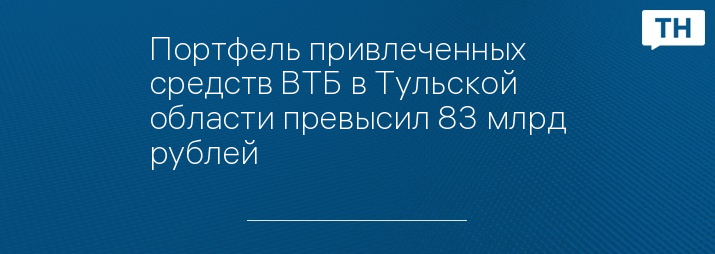 Портфель привлеченных средств ВТБ в Тульской области превысил 83 млрд рублей