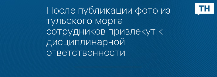 После публикации фото из тульского морга сотрудников привлекут к дисциплинарной ответственности