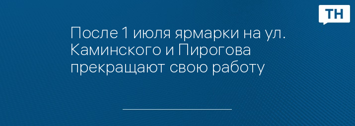 После 1 июля ярмарки на ул. Каминского и Пирогова прекращают свою работу