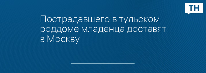 Пострадавшего в тульском роддоме младенца доставят в Москву