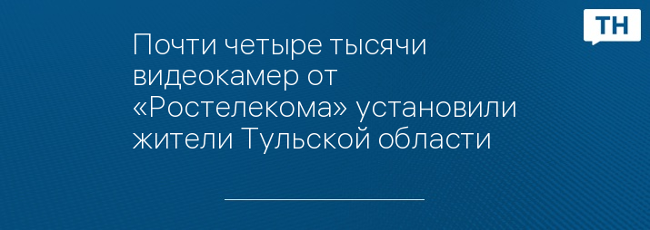 Почти четыре тысячи видеокамер от «Ростелекома» установили жители Тульской области 