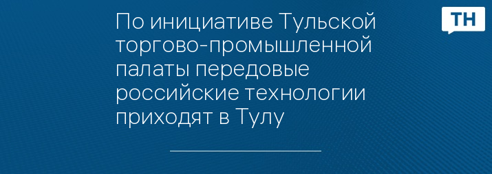 По инициативе Тульской торгово-промышленной палаты передовые российские технологии приходят в Тулу