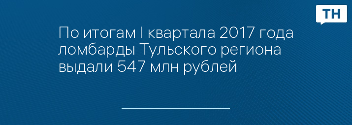 По итогам I квартала 2017 года ломбарды Тульского региона выдали 547 млн рублей