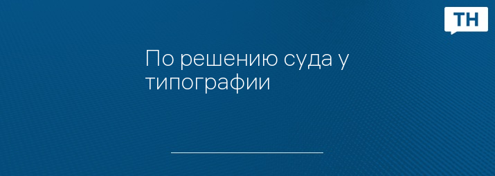 По решению суда у типографии 