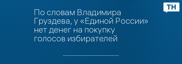 По словам Владимира Груздева, у «Единой России» нет денег на покупку голосов избирателей