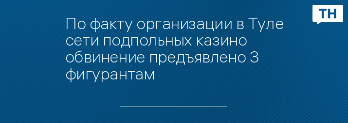 По факту организации в Туле сети подпольных казино обвинение предъявлено 3 фигурантам