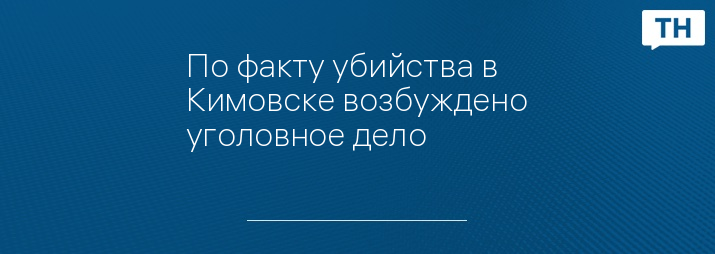 По факту убийства в Кимовске возбуждено уголовное дело