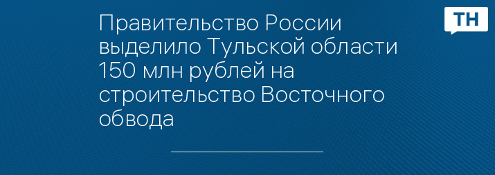 Правительство России выделило Тульской области 150 млн рублей на строительство Восточного обвода