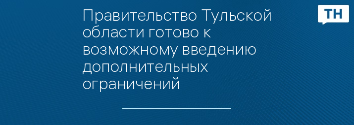 Правительство Тульской области готово к возможному введению дополнительных ограничений