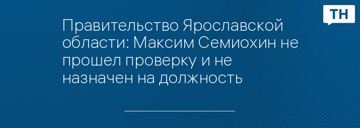 Правительство Ярославской области: Максим Семиохин не прошел проверку и не назначен на должность