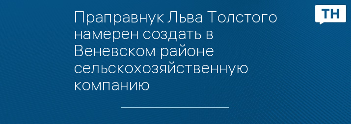 Праправнук Льва Толстого намерен создать в Веневском районе сельскохозяйственную компанию