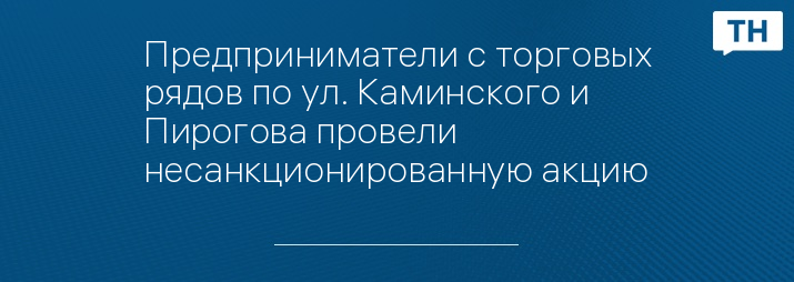 Предприниматели с торговых рядов по ул. Каминского и Пирогова провели несанкционированную акцию