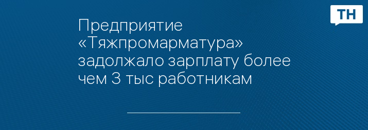 Предприятие «Тяжпромарматура» задолжало зарплату более чем 3 тыс работникам