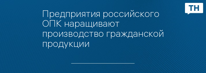 Предприятия российского ОПК наращивают производство гражданской продукции