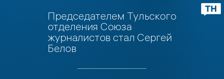 Председателем Тульского отделения Союза журналистов стал Сергей Белов