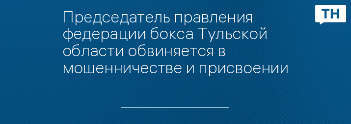 Председатель правления федерации бокса Тульской области обвиняется в мошенничестве и присвоении   