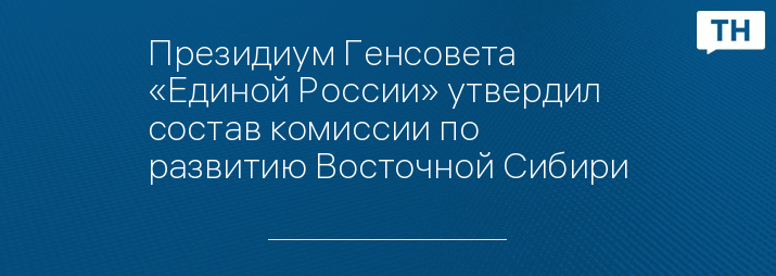 Президиум Генсовета «Единой России» утвердил состав комиссии по развитию Восточной Сибири