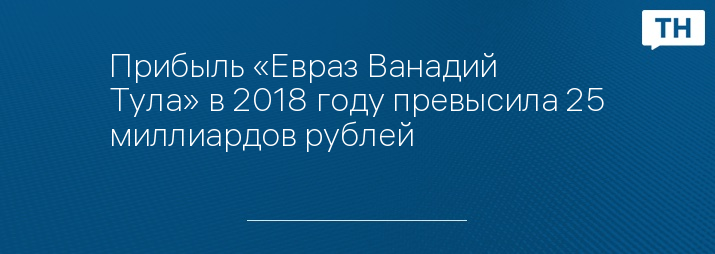 Прибыль «Евраз Ванадий Тула» в 2018 году превысила 25 миллиардов рублей