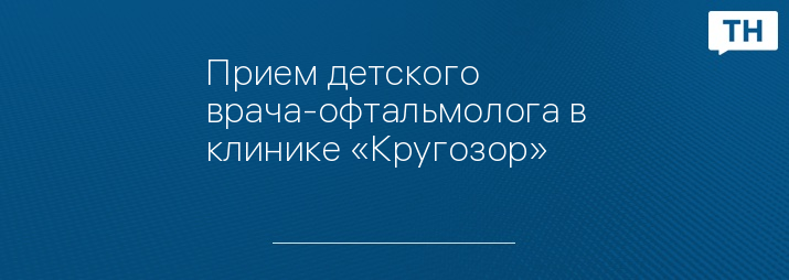 Прием детского врача-офтальмолога в клинике «Кругозор»