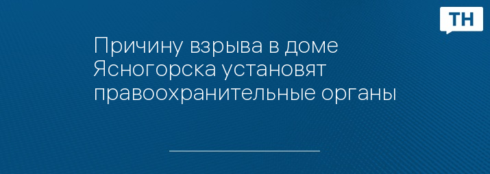 Причину взрыва в доме Ясногорска установят правоохранительные органы