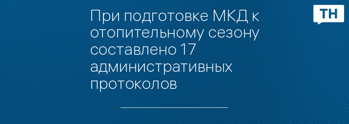 При подготовке МКД к отопительному сезону составлено 17 административных протоколов