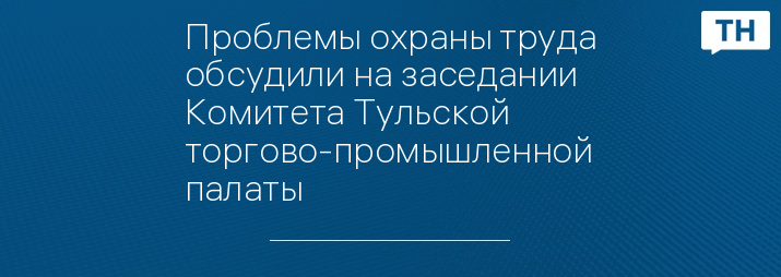 Проблемы охраны труда обсудили на заседании Комитета Тульской торгово-промышленной палаты