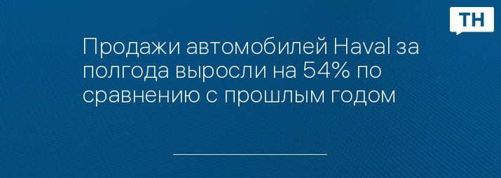 Продажи автомобилей Haval за полгода выросли на 54% по сравнению с прошлым годом