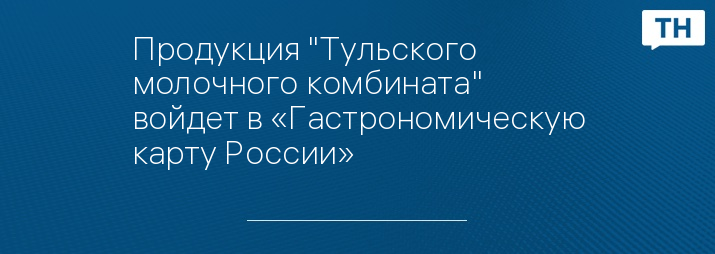 Продукция "Тульского молочного комбината" войдет в «Гастрономическую карту России» 