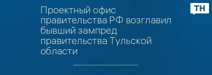 Проектный офис правительства РФ возглавил бывший зампред правительства Тульской области