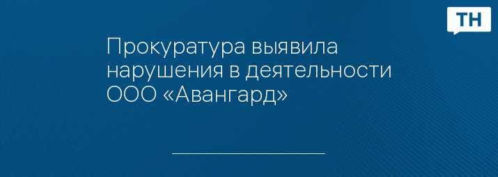 Прокуратура выявила нарушения в деятельности ООО «Авангард»