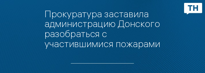 Прокуратура заставила администрацию Донского разобраться с участившимися пожарами