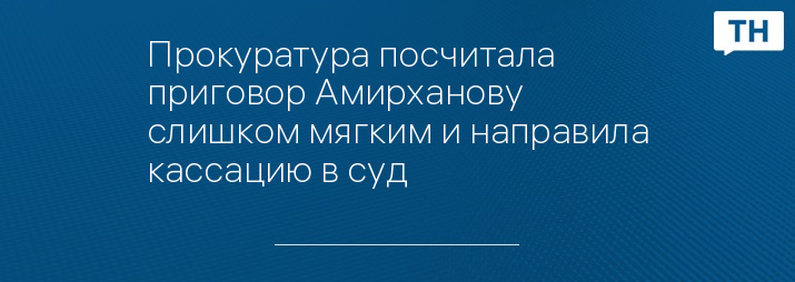 Прокуратура посчитала приговор Амирханову слишком мягким и направила кассацию в суд