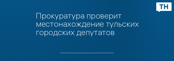 Прокуратура проверит местонахождение тульских городских депутатов