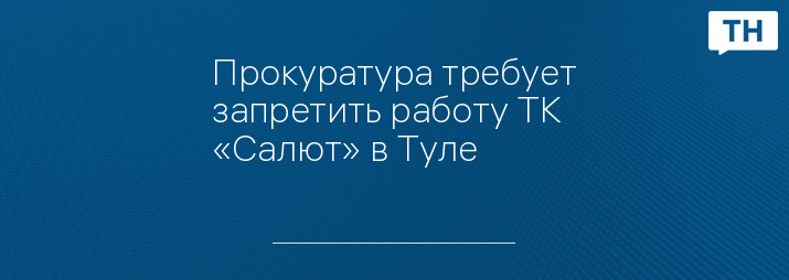 Прокуратура требует запретить работу ТК «Салют» в Туле