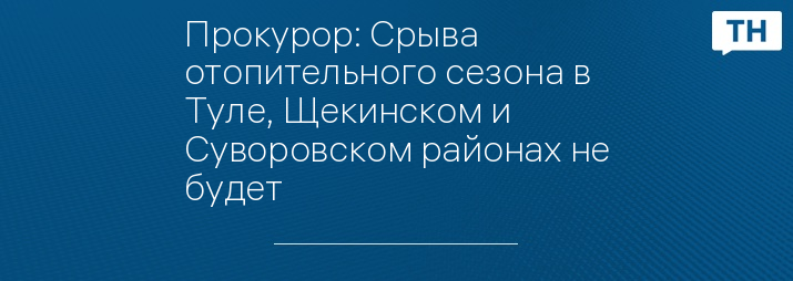 Прокурор: Срыва отопительного сезона в Туле, Щекинском и Суворовском районах не будет   